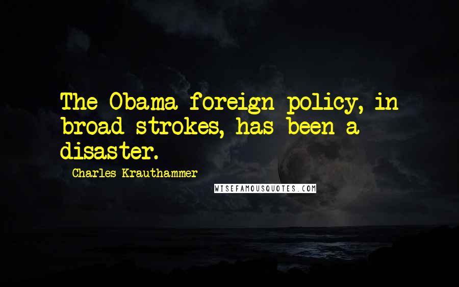 Charles Krauthammer Quotes: The Obama foreign policy, in broad strokes, has been a disaster.