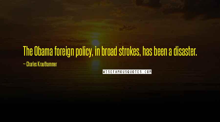 Charles Krauthammer Quotes: The Obama foreign policy, in broad strokes, has been a disaster.