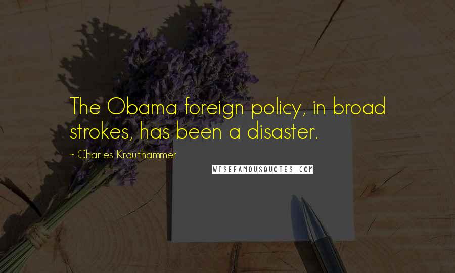 Charles Krauthammer Quotes: The Obama foreign policy, in broad strokes, has been a disaster.