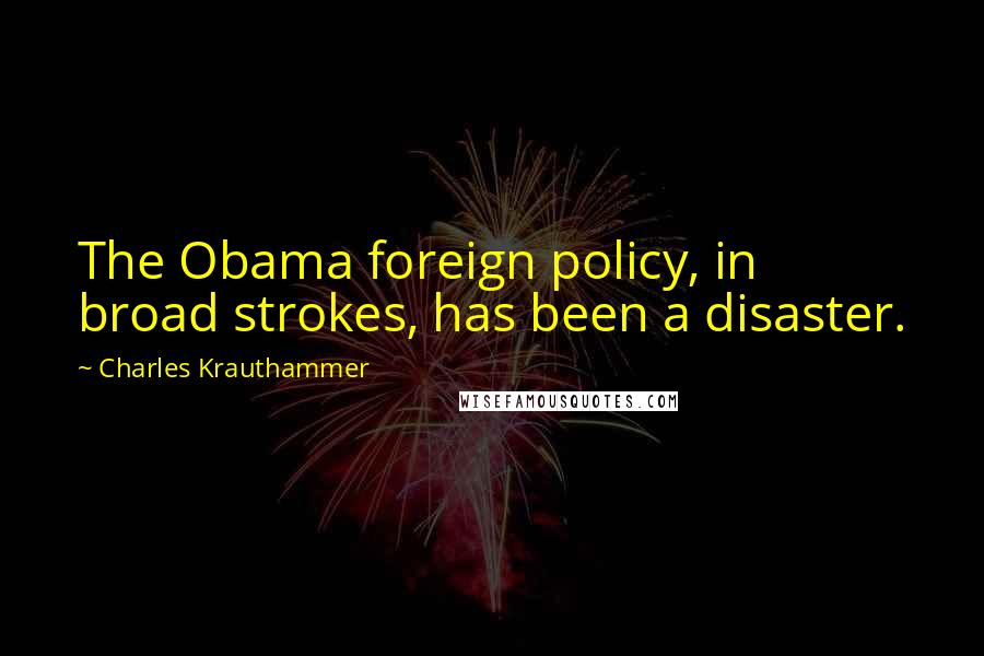 Charles Krauthammer Quotes: The Obama foreign policy, in broad strokes, has been a disaster.
