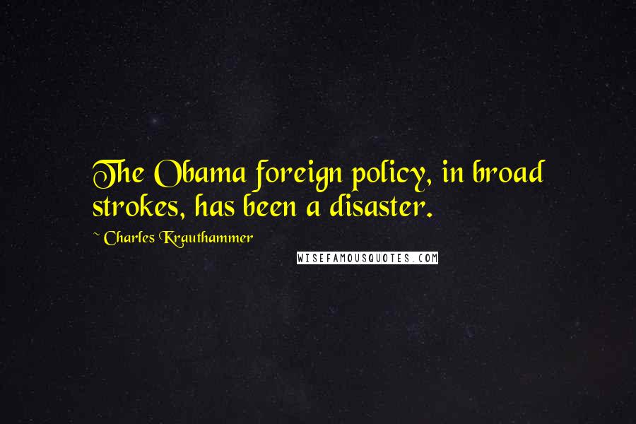 Charles Krauthammer Quotes: The Obama foreign policy, in broad strokes, has been a disaster.