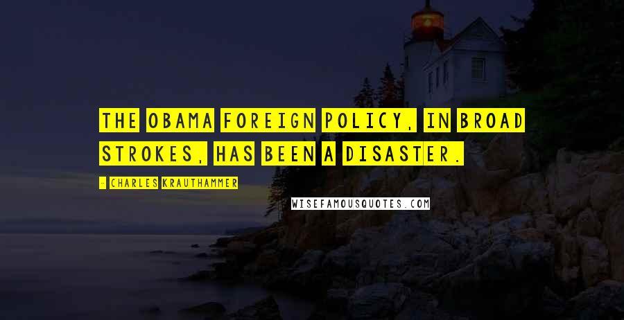 Charles Krauthammer Quotes: The Obama foreign policy, in broad strokes, has been a disaster.