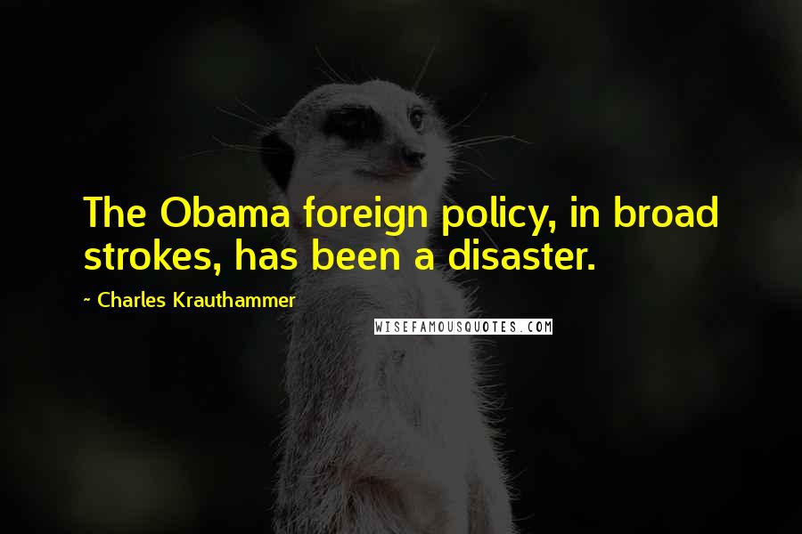 Charles Krauthammer Quotes: The Obama foreign policy, in broad strokes, has been a disaster.