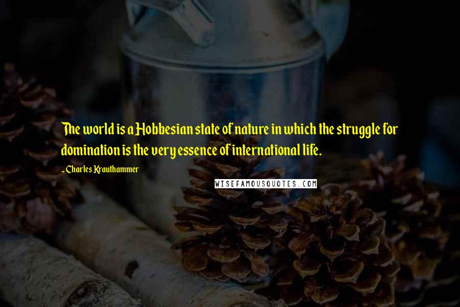 Charles Krauthammer Quotes: The world is a Hobbesian state of nature in which the struggle for domination is the very essence of international life.