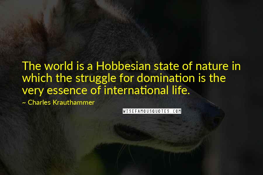Charles Krauthammer Quotes: The world is a Hobbesian state of nature in which the struggle for domination is the very essence of international life.