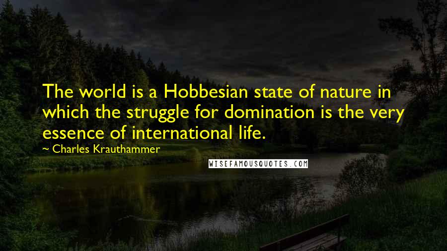 Charles Krauthammer Quotes: The world is a Hobbesian state of nature in which the struggle for domination is the very essence of international life.