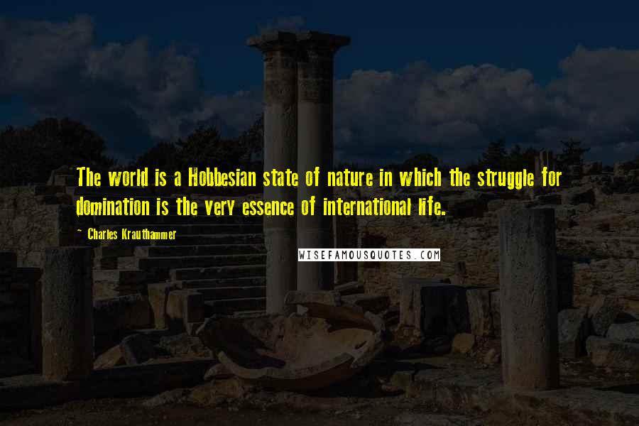 Charles Krauthammer Quotes: The world is a Hobbesian state of nature in which the struggle for domination is the very essence of international life.