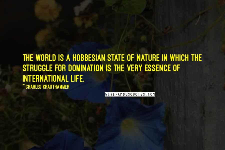 Charles Krauthammer Quotes: The world is a Hobbesian state of nature in which the struggle for domination is the very essence of international life.