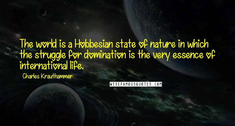Charles Krauthammer Quotes: The world is a Hobbesian state of nature in which the struggle for domination is the very essence of international life.