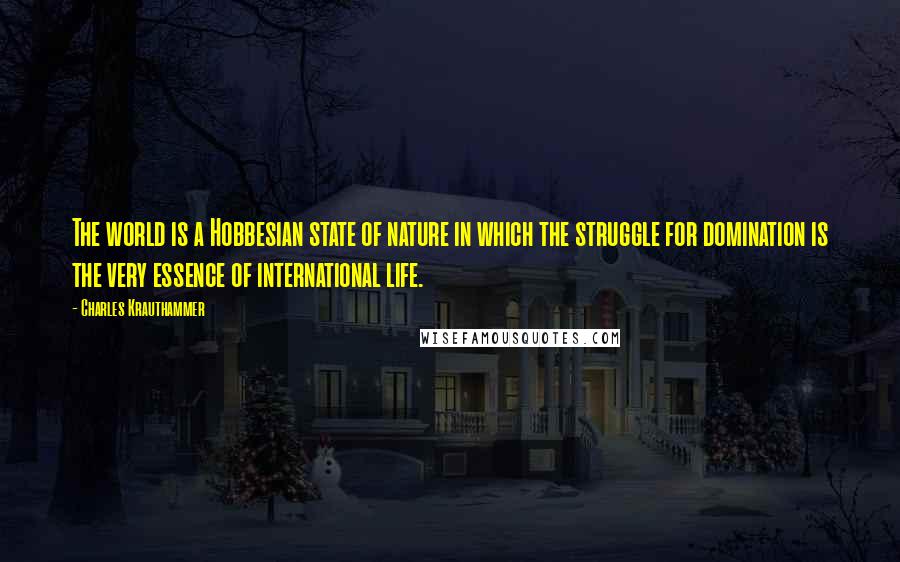 Charles Krauthammer Quotes: The world is a Hobbesian state of nature in which the struggle for domination is the very essence of international life.