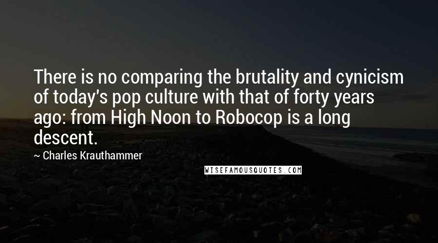Charles Krauthammer Quotes: There is no comparing the brutality and cynicism of today's pop culture with that of forty years ago: from High Noon to Robocop is a long descent.