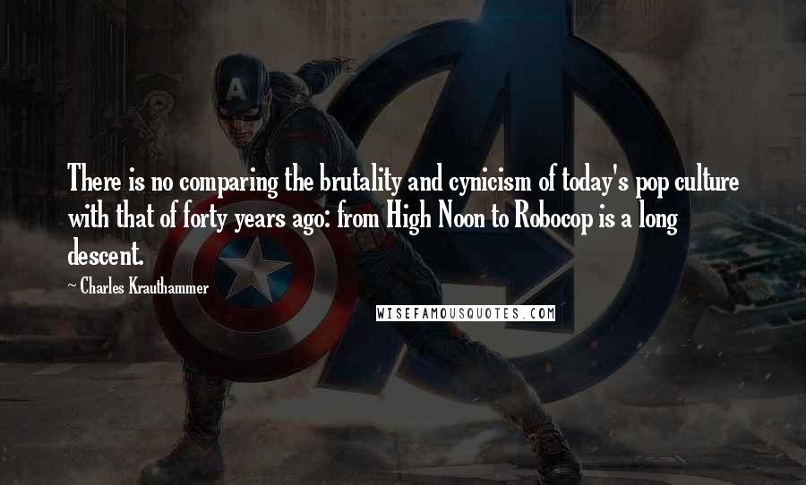 Charles Krauthammer Quotes: There is no comparing the brutality and cynicism of today's pop culture with that of forty years ago: from High Noon to Robocop is a long descent.