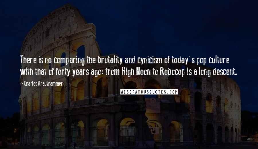 Charles Krauthammer Quotes: There is no comparing the brutality and cynicism of today's pop culture with that of forty years ago: from High Noon to Robocop is a long descent.