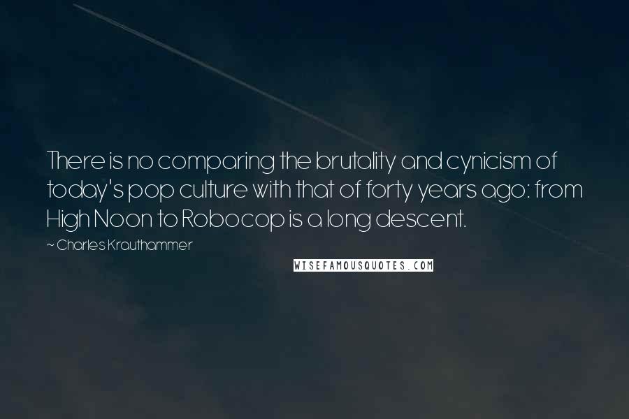 Charles Krauthammer Quotes: There is no comparing the brutality and cynicism of today's pop culture with that of forty years ago: from High Noon to Robocop is a long descent.