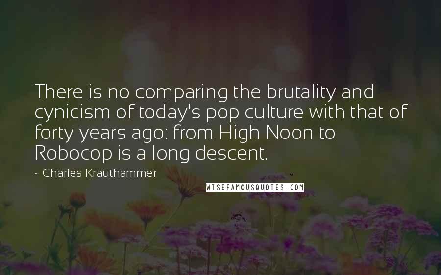 Charles Krauthammer Quotes: There is no comparing the brutality and cynicism of today's pop culture with that of forty years ago: from High Noon to Robocop is a long descent.