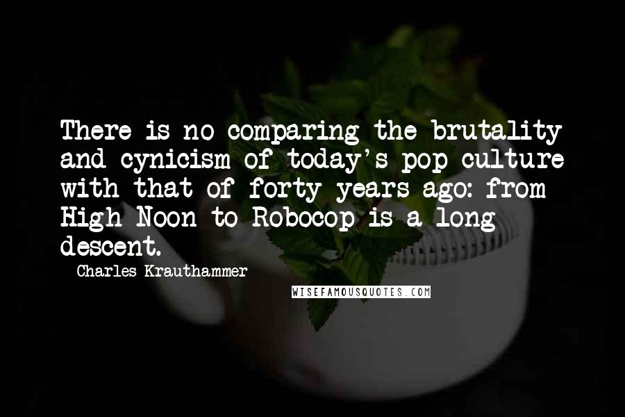 Charles Krauthammer Quotes: There is no comparing the brutality and cynicism of today's pop culture with that of forty years ago: from High Noon to Robocop is a long descent.