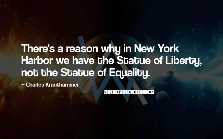 Charles Krauthammer Quotes: There's a reason why in New York Harbor we have the Statue of Liberty, not the Statue of Equality.