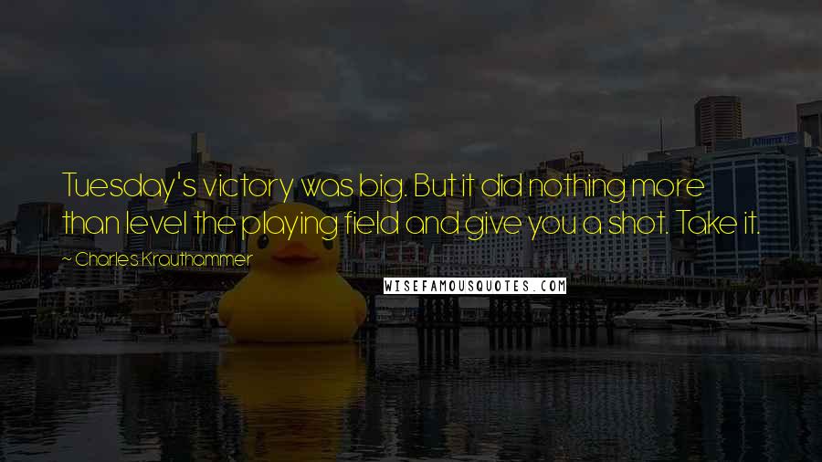 Charles Krauthammer Quotes: Tuesday's victory was big. But it did nothing more than level the playing field and give you a shot. Take it.