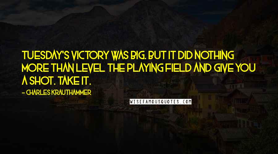 Charles Krauthammer Quotes: Tuesday's victory was big. But it did nothing more than level the playing field and give you a shot. Take it.