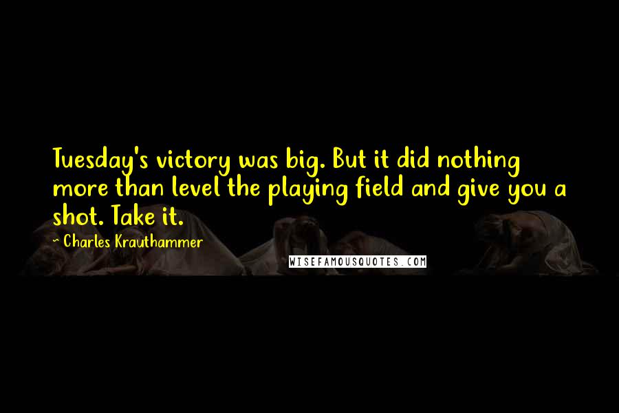 Charles Krauthammer Quotes: Tuesday's victory was big. But it did nothing more than level the playing field and give you a shot. Take it.