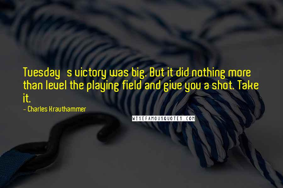 Charles Krauthammer Quotes: Tuesday's victory was big. But it did nothing more than level the playing field and give you a shot. Take it.