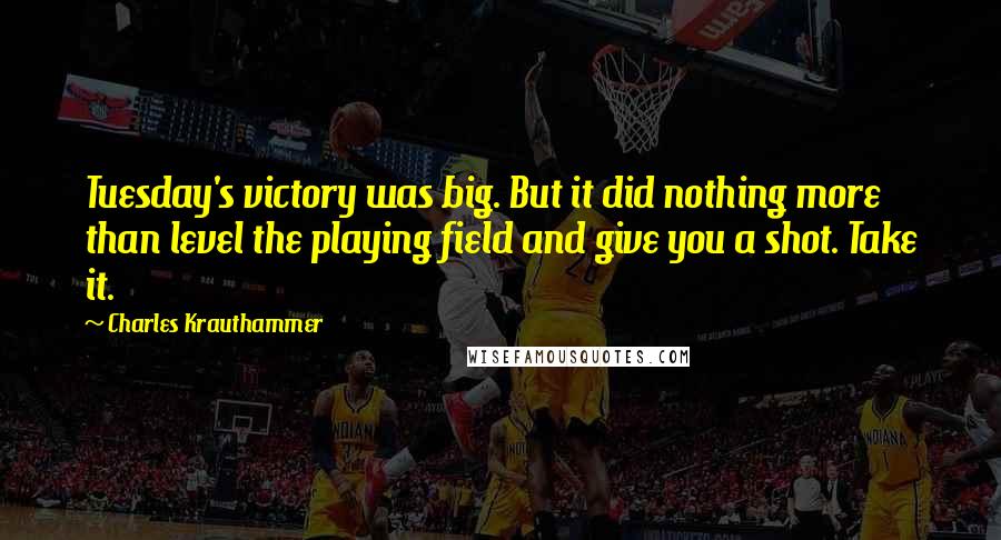 Charles Krauthammer Quotes: Tuesday's victory was big. But it did nothing more than level the playing field and give you a shot. Take it.