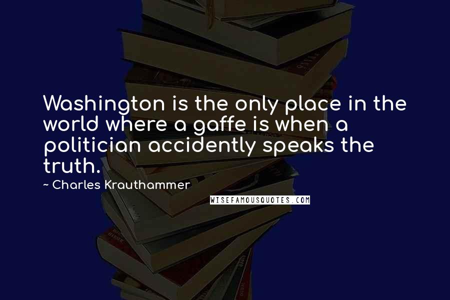 Charles Krauthammer Quotes: Washington is the only place in the world where a gaffe is when a politician accidently speaks the truth.