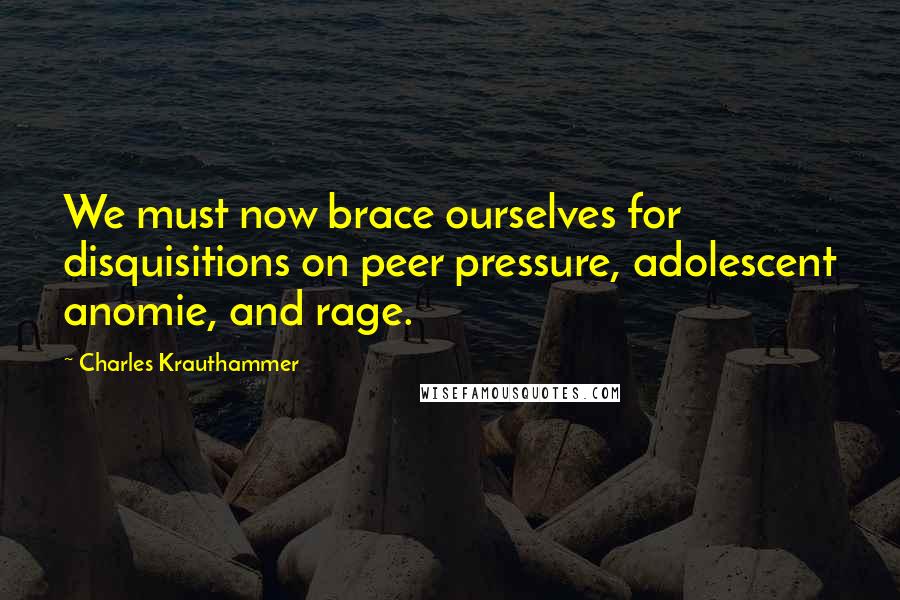 Charles Krauthammer Quotes: We must now brace ourselves for disquisitions on peer pressure, adolescent anomie, and rage.