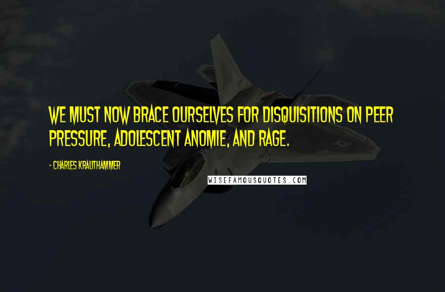 Charles Krauthammer Quotes: We must now brace ourselves for disquisitions on peer pressure, adolescent anomie, and rage.