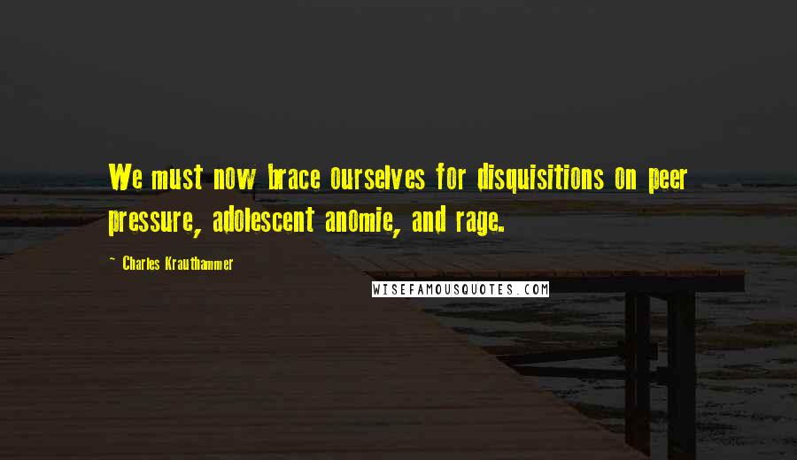 Charles Krauthammer Quotes: We must now brace ourselves for disquisitions on peer pressure, adolescent anomie, and rage.