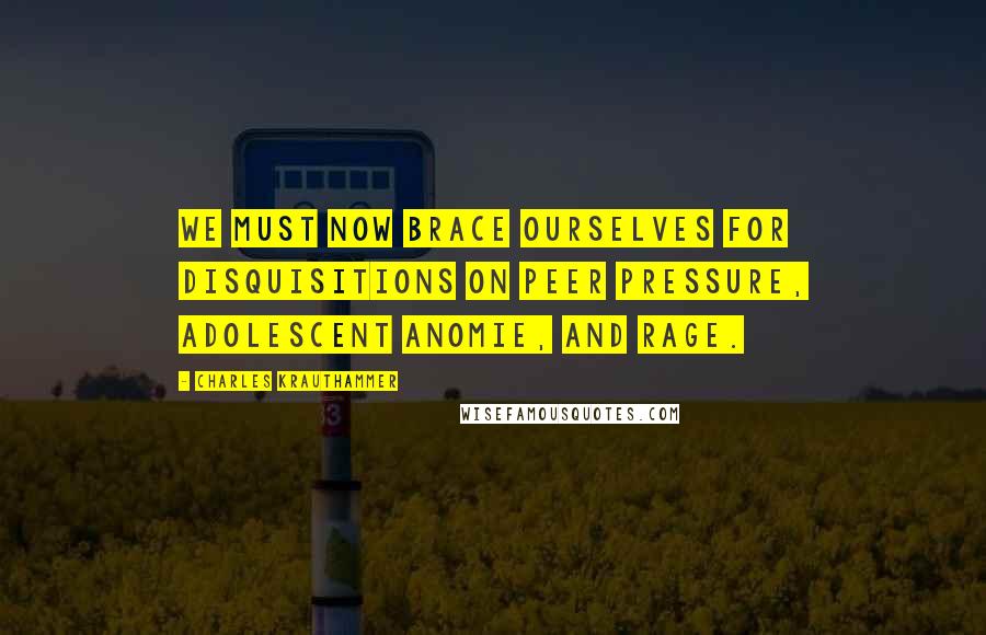 Charles Krauthammer Quotes: We must now brace ourselves for disquisitions on peer pressure, adolescent anomie, and rage.