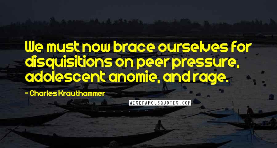 Charles Krauthammer Quotes: We must now brace ourselves for disquisitions on peer pressure, adolescent anomie, and rage.