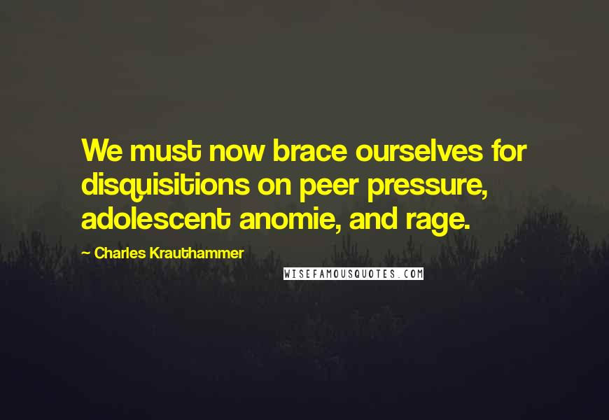 Charles Krauthammer Quotes: We must now brace ourselves for disquisitions on peer pressure, adolescent anomie, and rage.