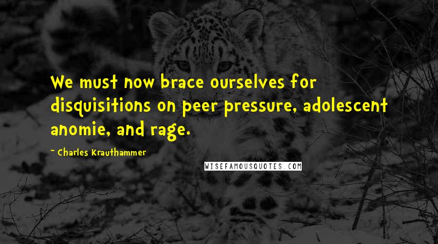 Charles Krauthammer Quotes: We must now brace ourselves for disquisitions on peer pressure, adolescent anomie, and rage.