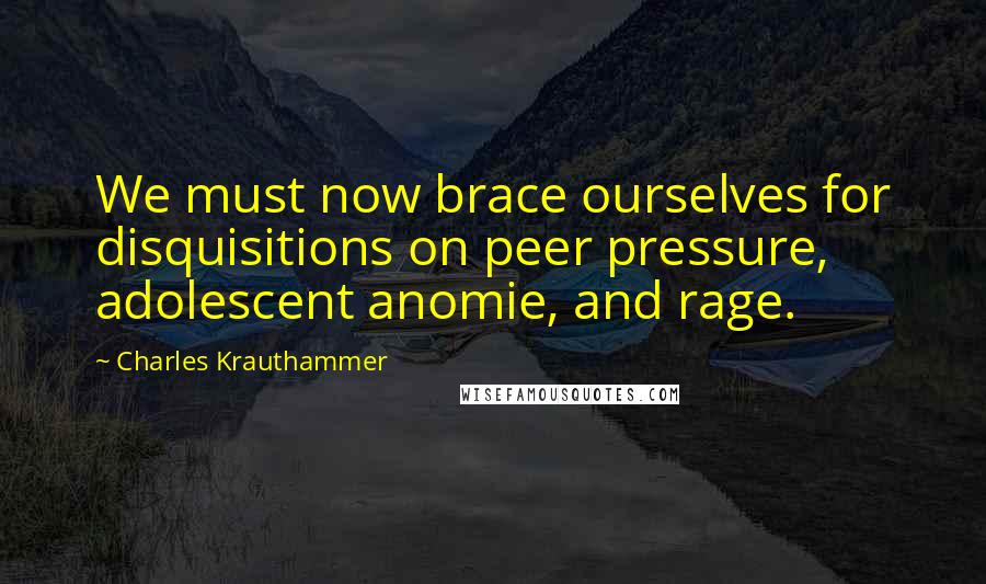 Charles Krauthammer Quotes: We must now brace ourselves for disquisitions on peer pressure, adolescent anomie, and rage.