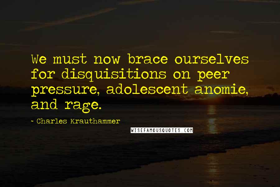 Charles Krauthammer Quotes: We must now brace ourselves for disquisitions on peer pressure, adolescent anomie, and rage.