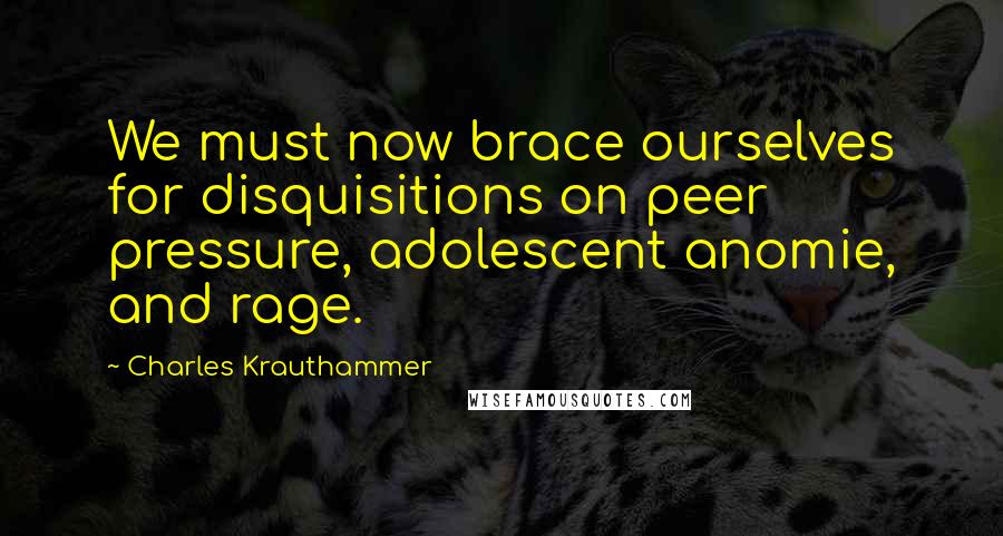 Charles Krauthammer Quotes: We must now brace ourselves for disquisitions on peer pressure, adolescent anomie, and rage.