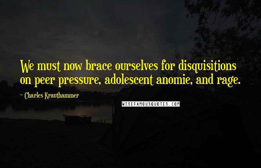 Charles Krauthammer Quotes: We must now brace ourselves for disquisitions on peer pressure, adolescent anomie, and rage.