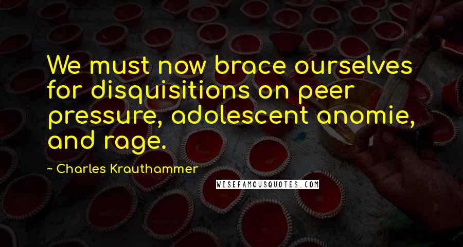 Charles Krauthammer Quotes: We must now brace ourselves for disquisitions on peer pressure, adolescent anomie, and rage.