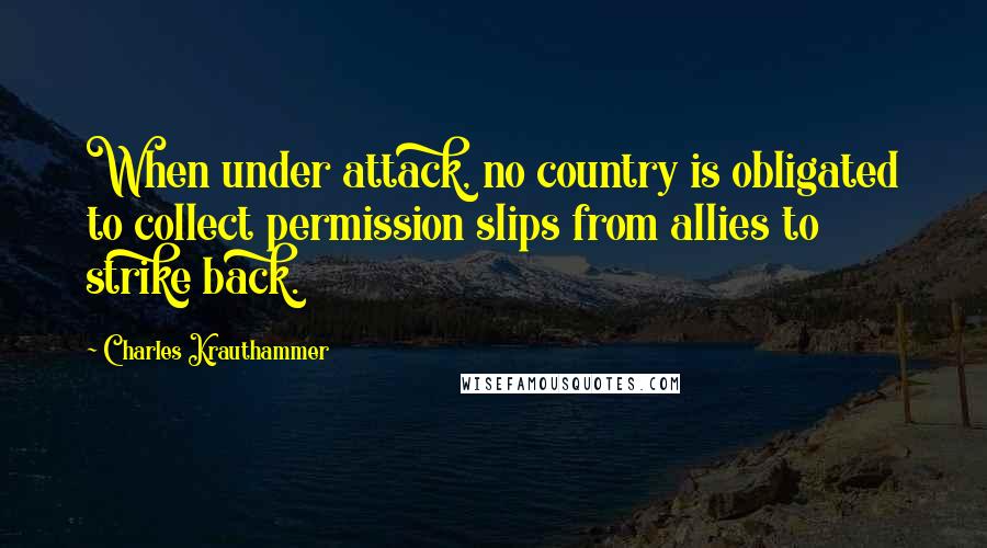 Charles Krauthammer Quotes: When under attack, no country is obligated to collect permission slips from allies to strike back.