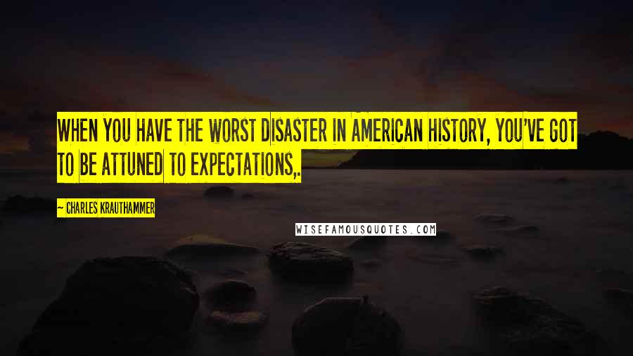 Charles Krauthammer Quotes: When you have the worst disaster in American history, you've got to be attuned to expectations,.