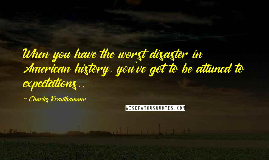 Charles Krauthammer Quotes: When you have the worst disaster in American history, you've got to be attuned to expectations,.