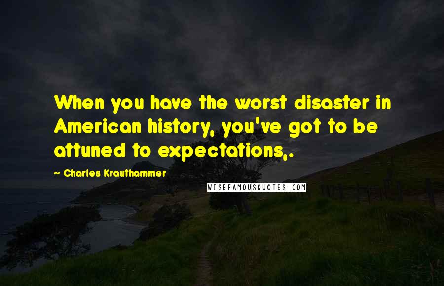 Charles Krauthammer Quotes: When you have the worst disaster in American history, you've got to be attuned to expectations,.