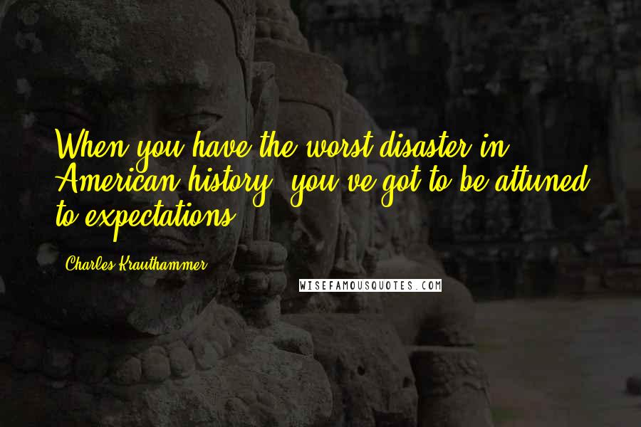 Charles Krauthammer Quotes: When you have the worst disaster in American history, you've got to be attuned to expectations,.