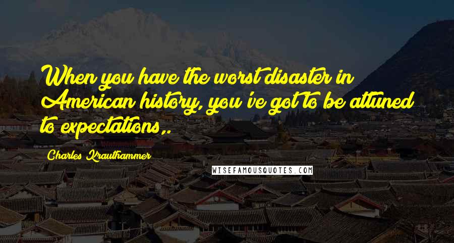 Charles Krauthammer Quotes: When you have the worst disaster in American history, you've got to be attuned to expectations,.