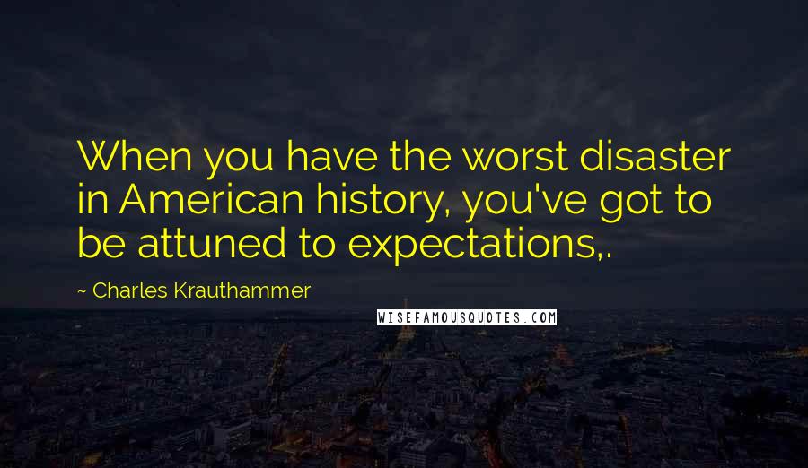 Charles Krauthammer Quotes: When you have the worst disaster in American history, you've got to be attuned to expectations,.