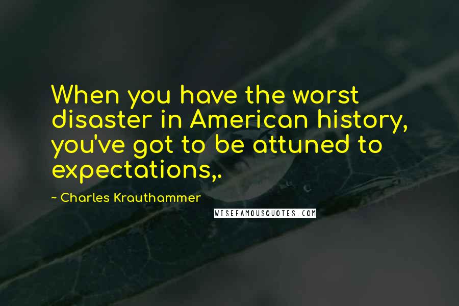 Charles Krauthammer Quotes: When you have the worst disaster in American history, you've got to be attuned to expectations,.