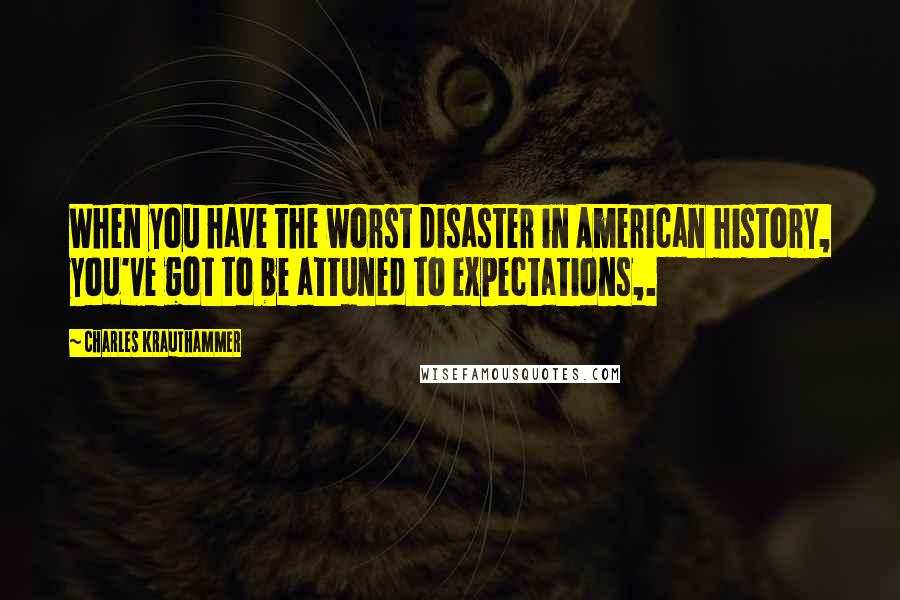 Charles Krauthammer Quotes: When you have the worst disaster in American history, you've got to be attuned to expectations,.