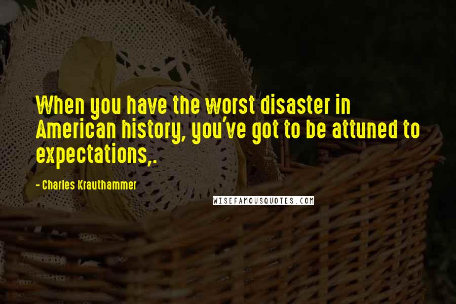 Charles Krauthammer Quotes: When you have the worst disaster in American history, you've got to be attuned to expectations,.