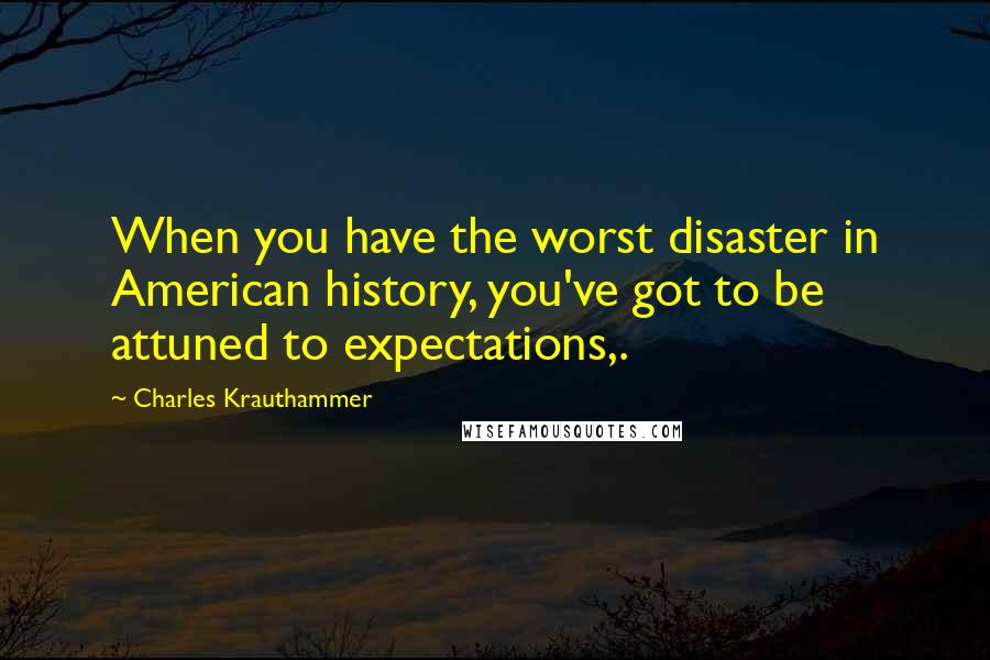 Charles Krauthammer Quotes: When you have the worst disaster in American history, you've got to be attuned to expectations,.
